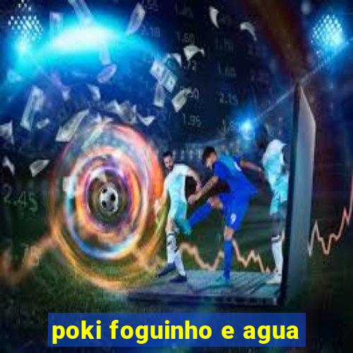 poki foguinho e agua